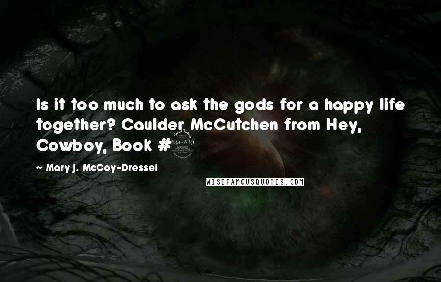 Mary J. McCoy-Dressel Quotes: Is it too much to ask the gods for a happy life together? Caulder McCutchen from Hey, Cowboy, Book #2
