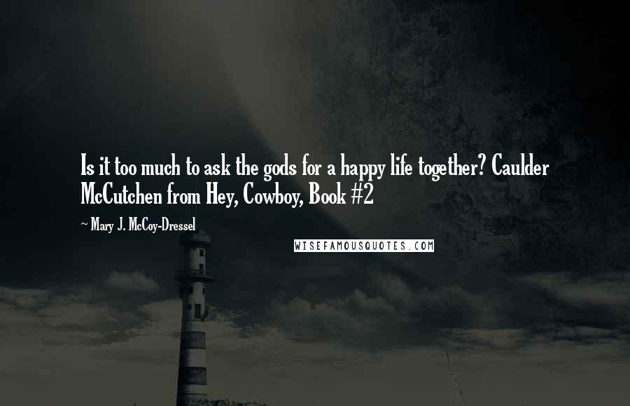 Mary J. McCoy-Dressel Quotes: Is it too much to ask the gods for a happy life together? Caulder McCutchen from Hey, Cowboy, Book #2