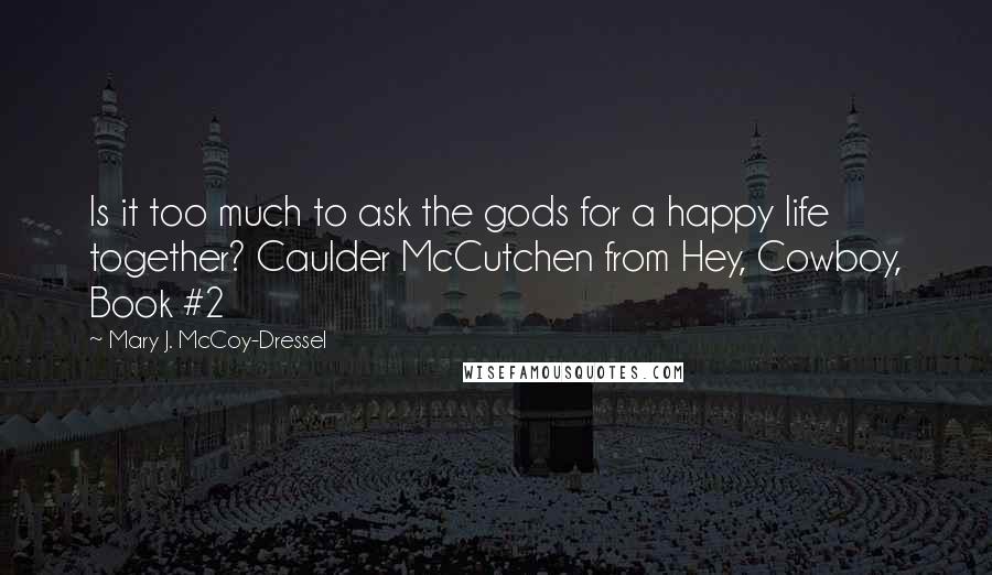 Mary J. McCoy-Dressel Quotes: Is it too much to ask the gods for a happy life together? Caulder McCutchen from Hey, Cowboy, Book #2