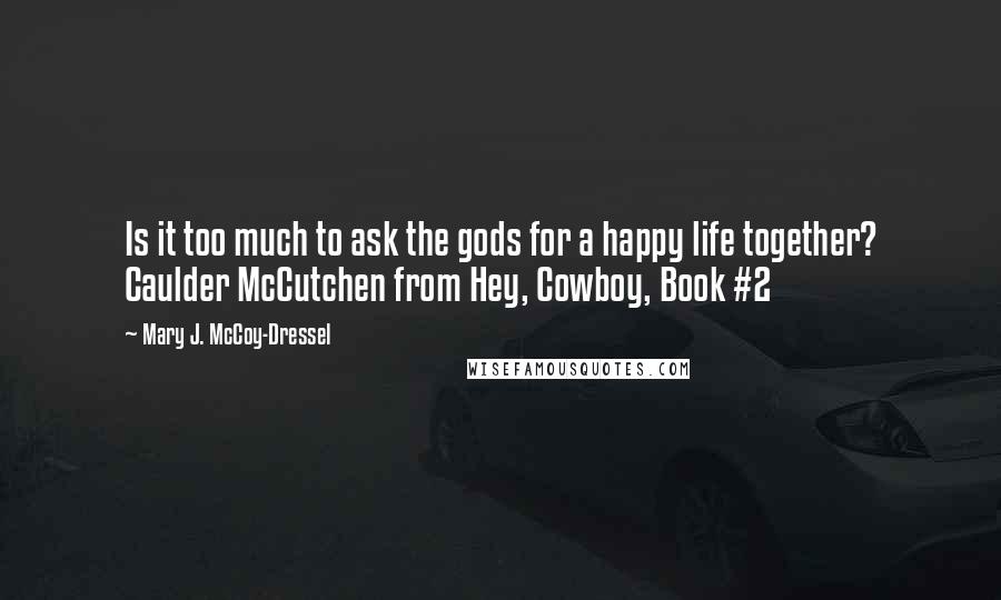 Mary J. McCoy-Dressel Quotes: Is it too much to ask the gods for a happy life together? Caulder McCutchen from Hey, Cowboy, Book #2