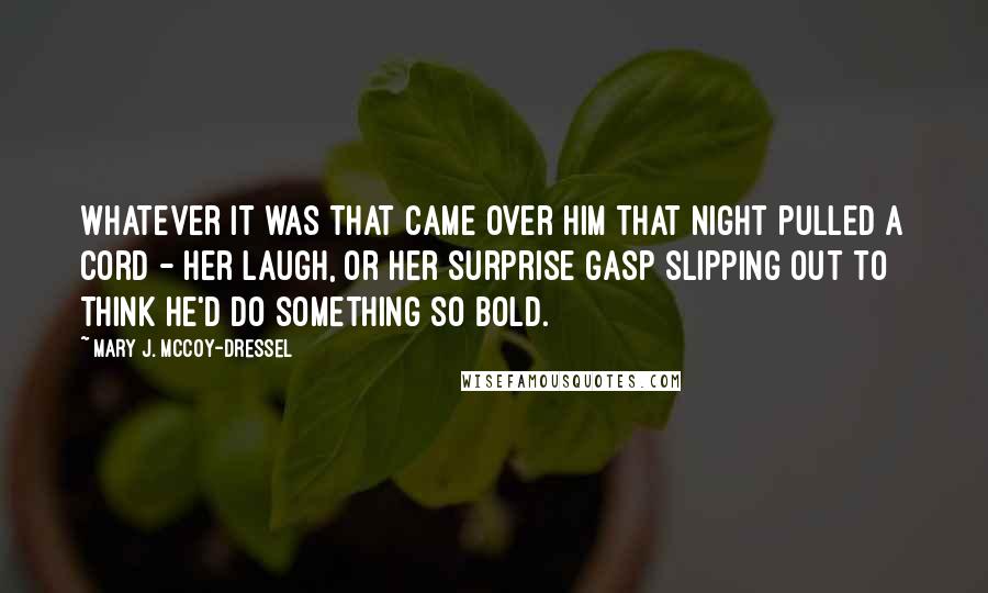 Mary J. McCoy-Dressel Quotes: Whatever it was that came over him that night pulled a cord - her laugh, or her surprise gasp slipping out to think he'd do something so bold.
