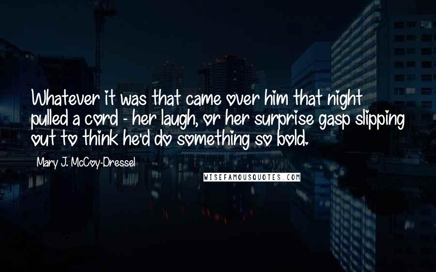 Mary J. McCoy-Dressel Quotes: Whatever it was that came over him that night pulled a cord - her laugh, or her surprise gasp slipping out to think he'd do something so bold.