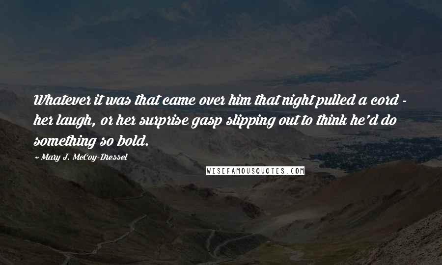 Mary J. McCoy-Dressel Quotes: Whatever it was that came over him that night pulled a cord - her laugh, or her surprise gasp slipping out to think he'd do something so bold.