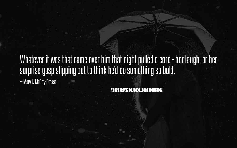 Mary J. McCoy-Dressel Quotes: Whatever it was that came over him that night pulled a cord - her laugh, or her surprise gasp slipping out to think he'd do something so bold.