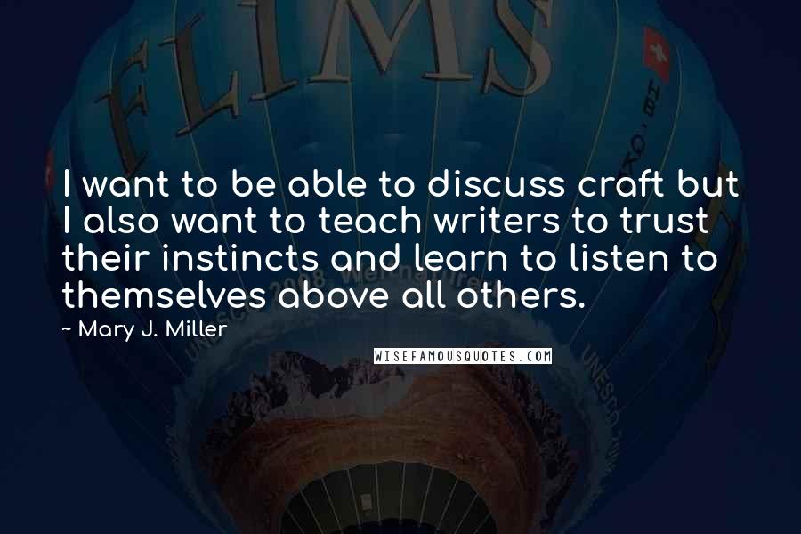 Mary J. Miller Quotes: I want to be able to discuss craft but I also want to teach writers to trust their instincts and learn to listen to themselves above all others.