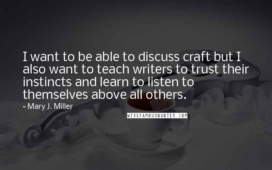 Mary J. Miller Quotes: I want to be able to discuss craft but I also want to teach writers to trust their instincts and learn to listen to themselves above all others.