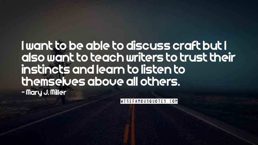 Mary J. Miller Quotes: I want to be able to discuss craft but I also want to teach writers to trust their instincts and learn to listen to themselves above all others.