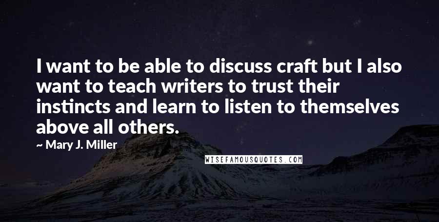 Mary J. Miller Quotes: I want to be able to discuss craft but I also want to teach writers to trust their instincts and learn to listen to themselves above all others.