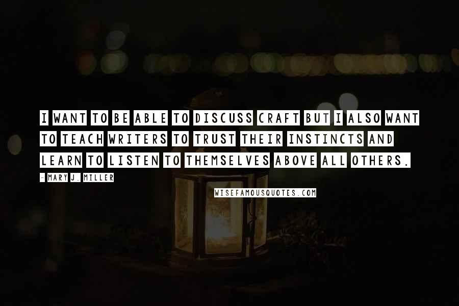 Mary J. Miller Quotes: I want to be able to discuss craft but I also want to teach writers to trust their instincts and learn to listen to themselves above all others.