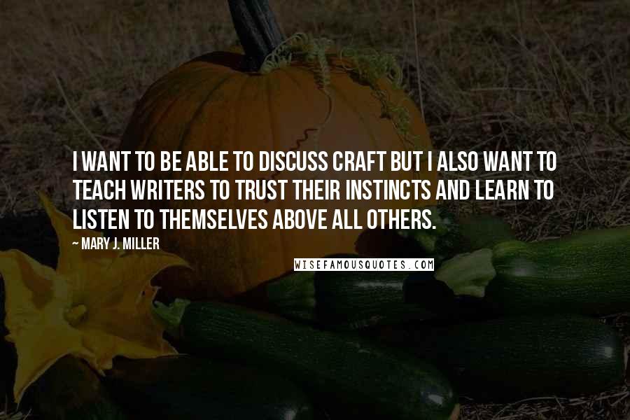 Mary J. Miller Quotes: I want to be able to discuss craft but I also want to teach writers to trust their instincts and learn to listen to themselves above all others.