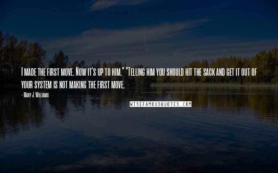 Mary J. Williams Quotes: I made the first move. Now it's up to him." "Telling him you should hit the sack and get it out of your system is not making the first move.