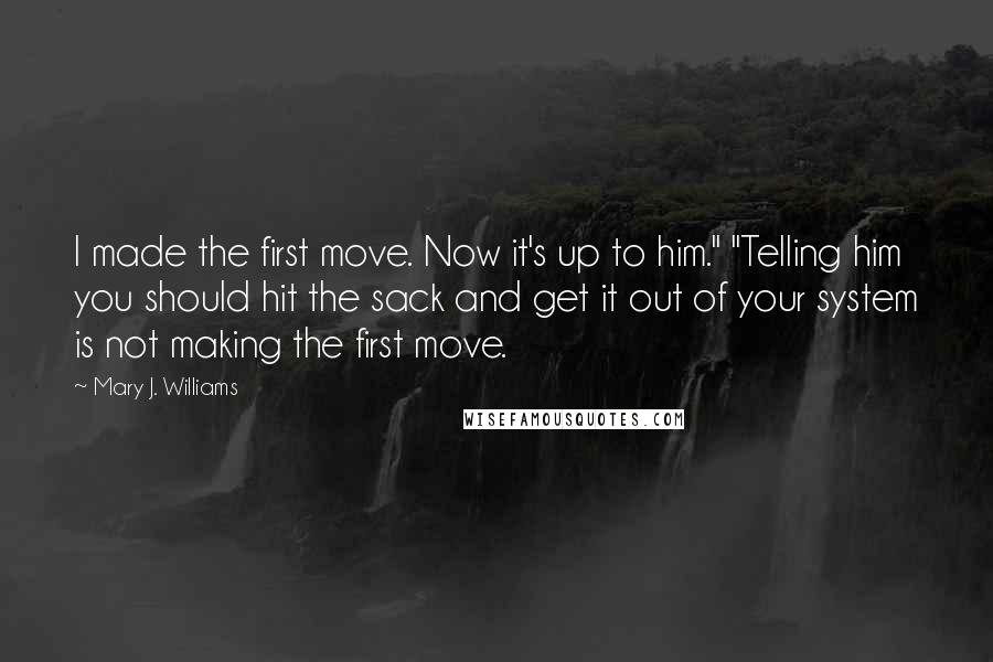 Mary J. Williams Quotes: I made the first move. Now it's up to him." "Telling him you should hit the sack and get it out of your system is not making the first move.