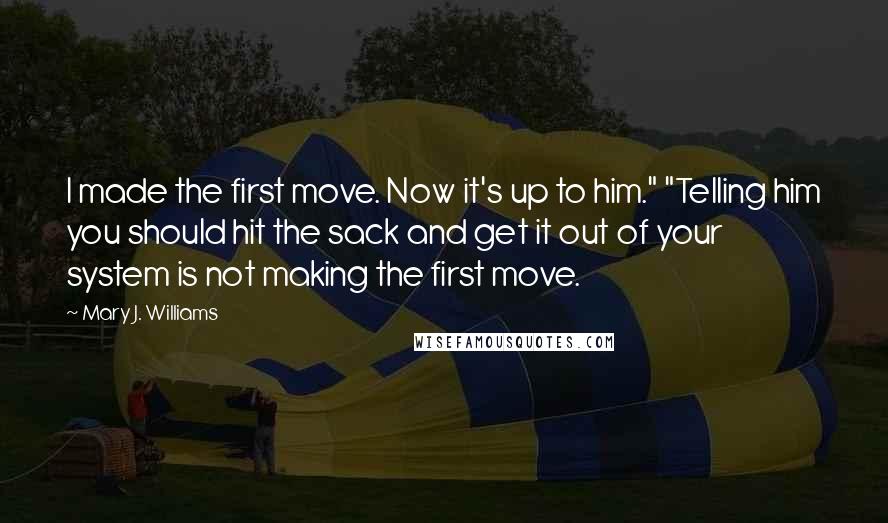 Mary J. Williams Quotes: I made the first move. Now it's up to him." "Telling him you should hit the sack and get it out of your system is not making the first move.