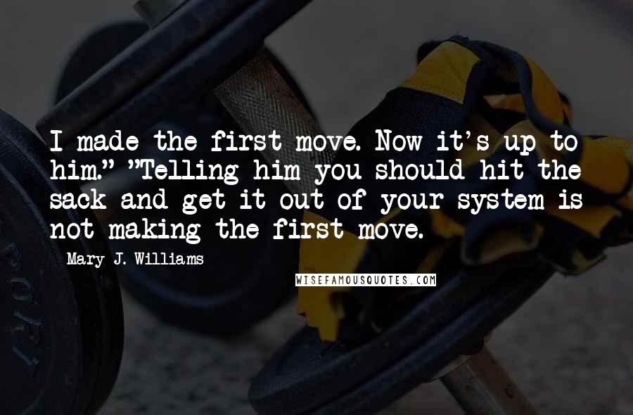 Mary J. Williams Quotes: I made the first move. Now it's up to him." "Telling him you should hit the sack and get it out of your system is not making the first move.