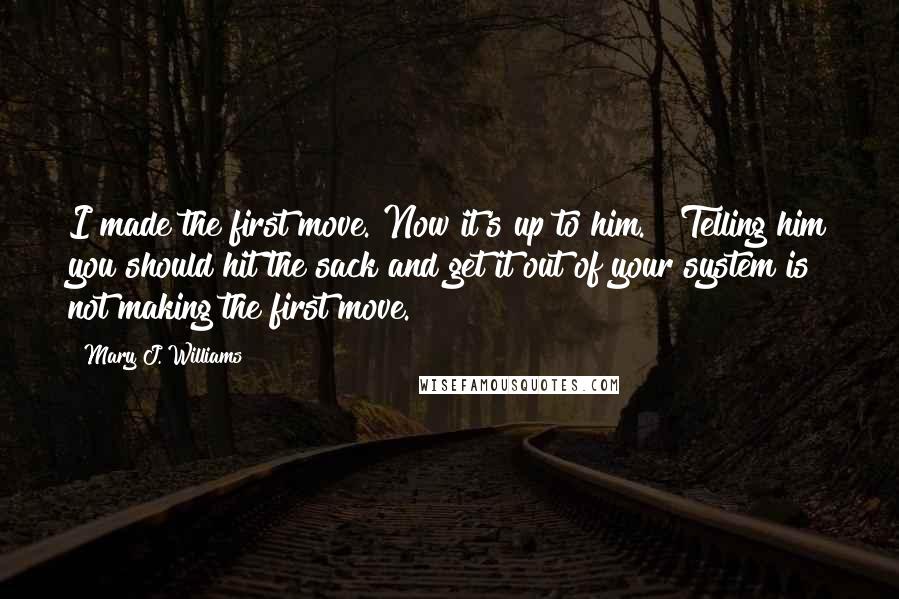 Mary J. Williams Quotes: I made the first move. Now it's up to him." "Telling him you should hit the sack and get it out of your system is not making the first move.