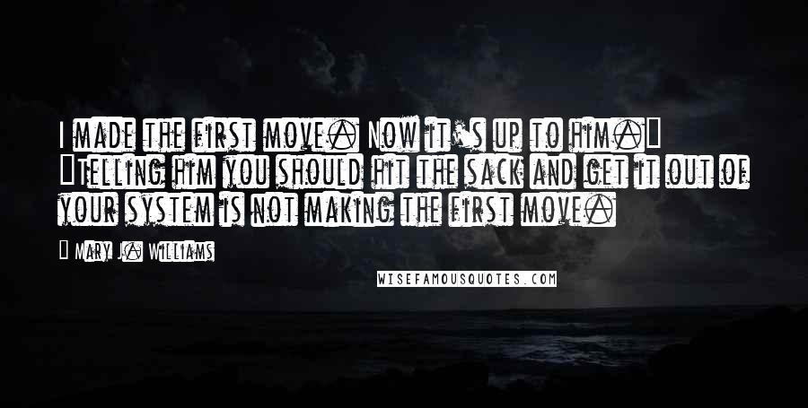 Mary J. Williams Quotes: I made the first move. Now it's up to him." "Telling him you should hit the sack and get it out of your system is not making the first move.