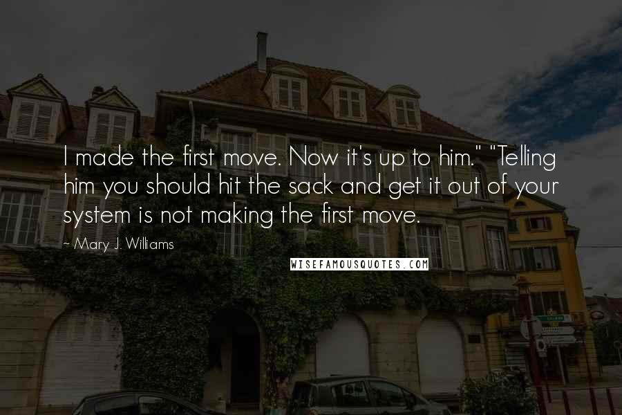 Mary J. Williams Quotes: I made the first move. Now it's up to him." "Telling him you should hit the sack and get it out of your system is not making the first move.