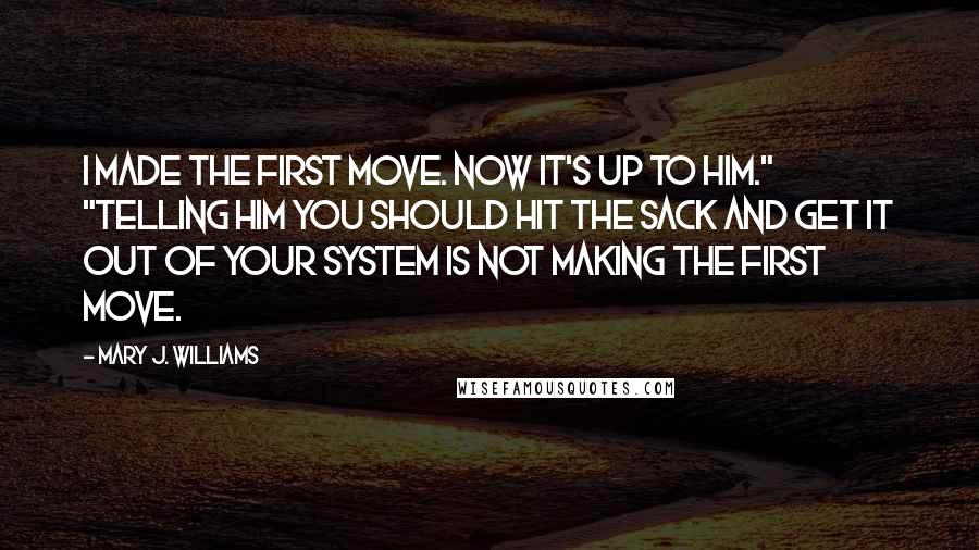 Mary J. Williams Quotes: I made the first move. Now it's up to him." "Telling him you should hit the sack and get it out of your system is not making the first move.