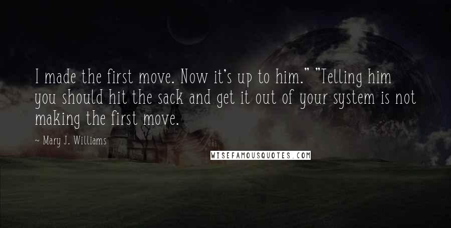 Mary J. Williams Quotes: I made the first move. Now it's up to him." "Telling him you should hit the sack and get it out of your system is not making the first move.