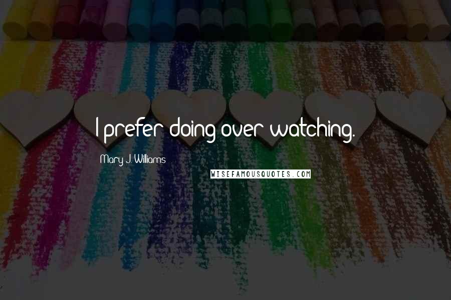 Mary J. Williams Quotes: I prefer doing over watching.