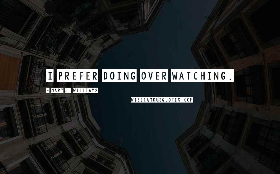 Mary J. Williams Quotes: I prefer doing over watching.