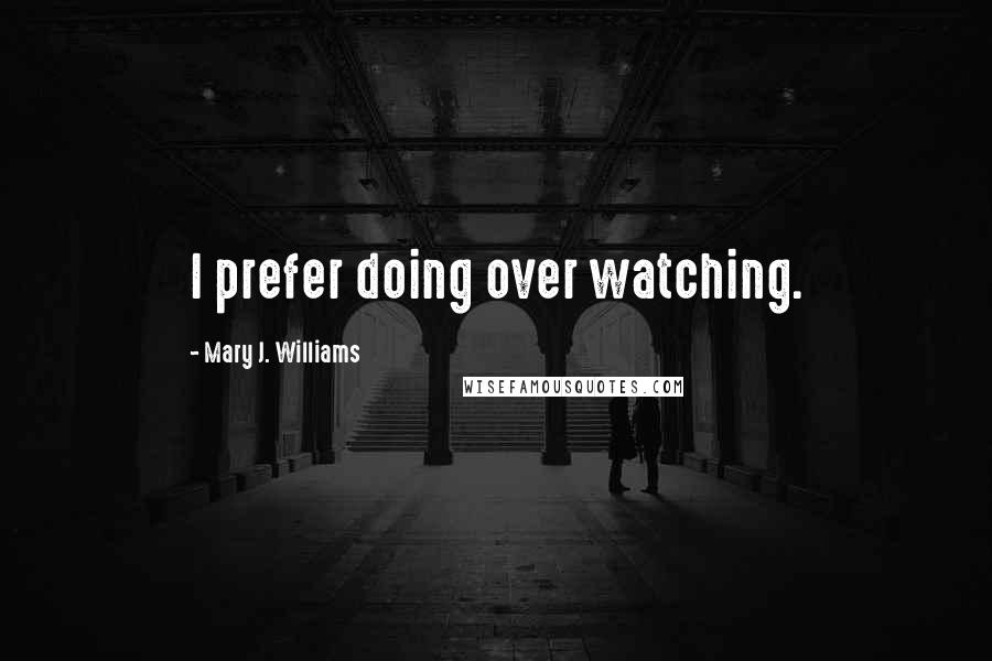 Mary J. Williams Quotes: I prefer doing over watching.