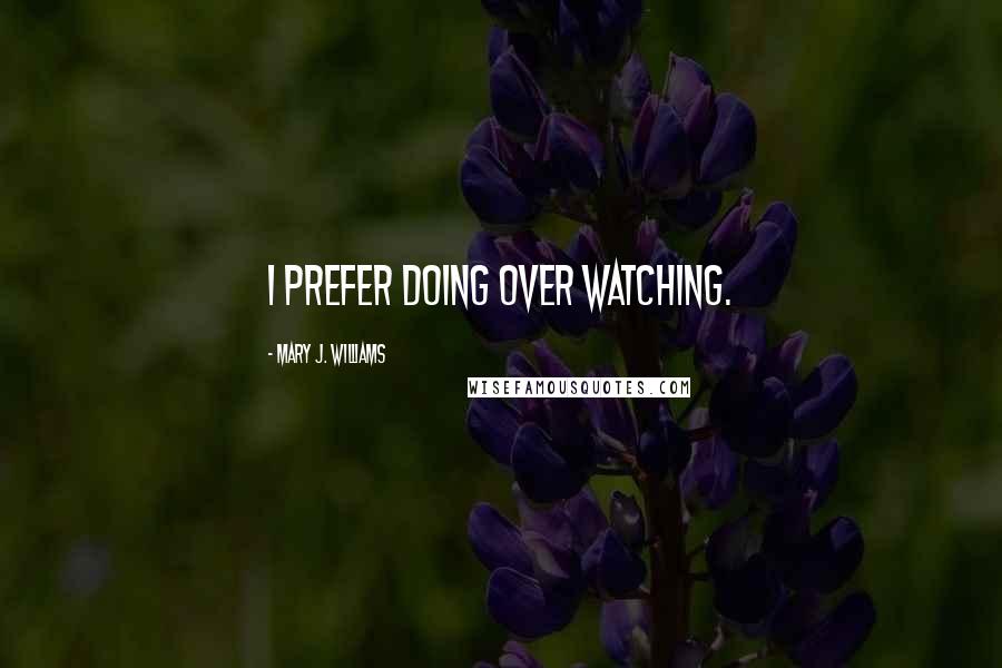 Mary J. Williams Quotes: I prefer doing over watching.