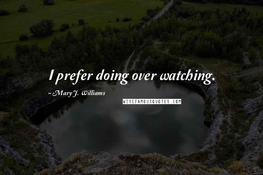 Mary J. Williams Quotes: I prefer doing over watching.