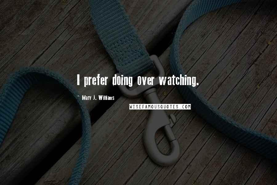 Mary J. Williams Quotes: I prefer doing over watching.