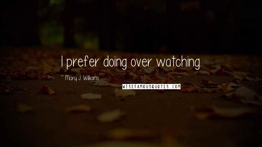 Mary J. Williams Quotes: I prefer doing over watching.