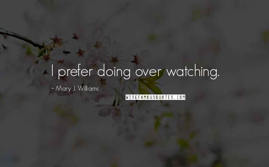 Mary J. Williams Quotes: I prefer doing over watching.