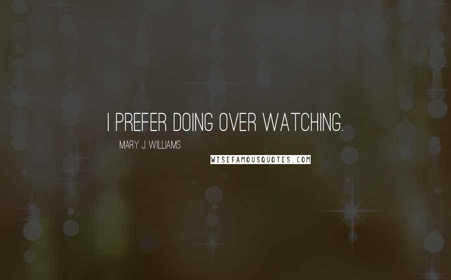 Mary J. Williams Quotes: I prefer doing over watching.