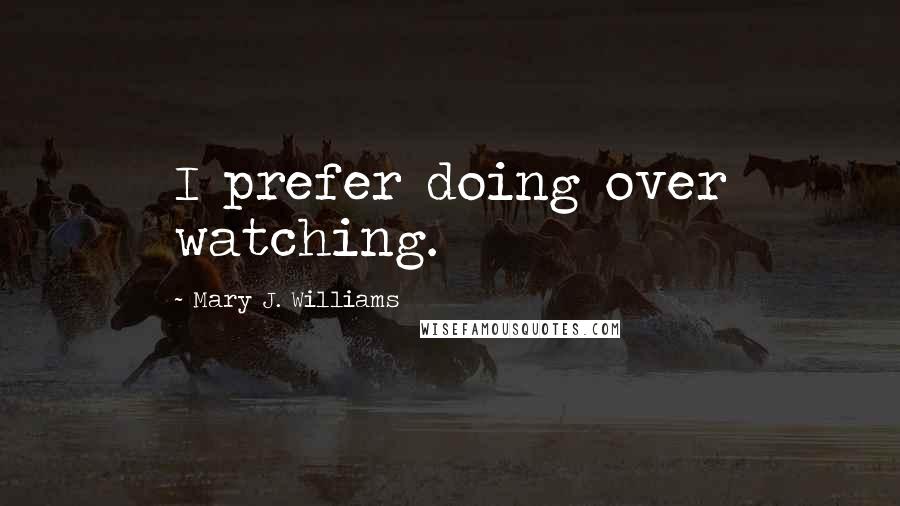 Mary J. Williams Quotes: I prefer doing over watching.