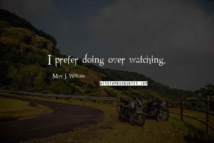 Mary J. Williams Quotes: I prefer doing over watching.