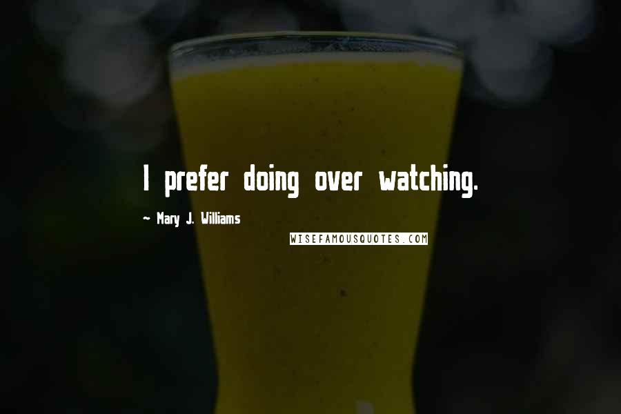 Mary J. Williams Quotes: I prefer doing over watching.