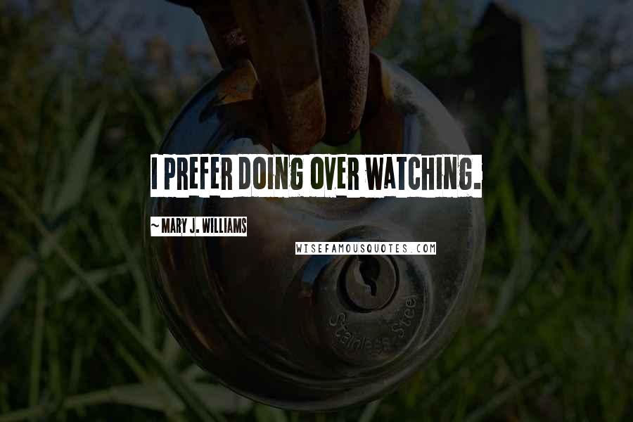 Mary J. Williams Quotes: I prefer doing over watching.