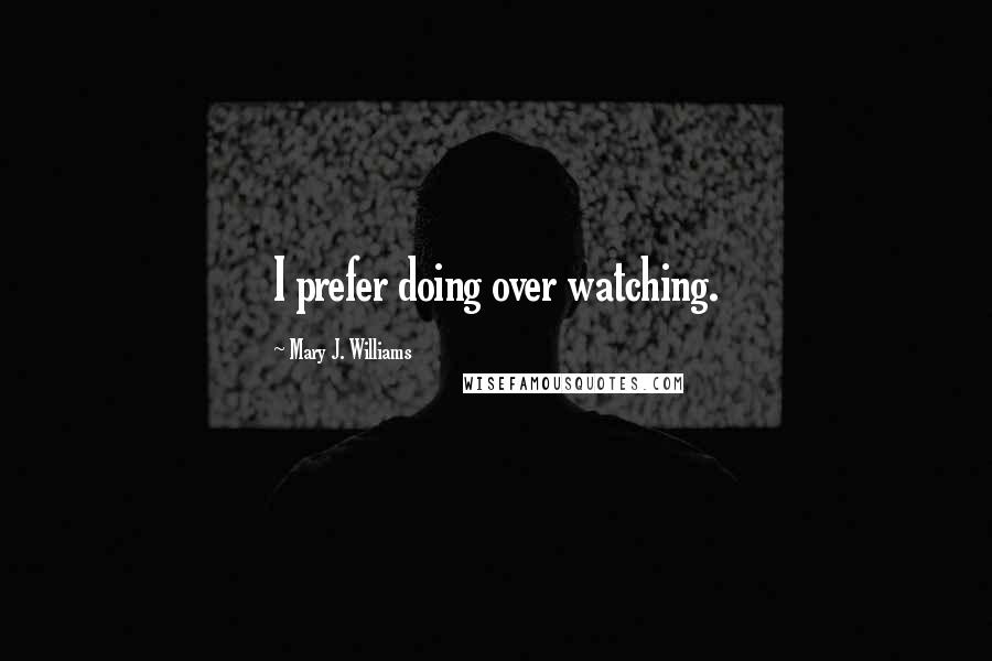 Mary J. Williams Quotes: I prefer doing over watching.