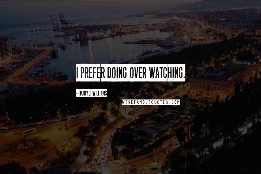 Mary J. Williams Quotes: I prefer doing over watching.