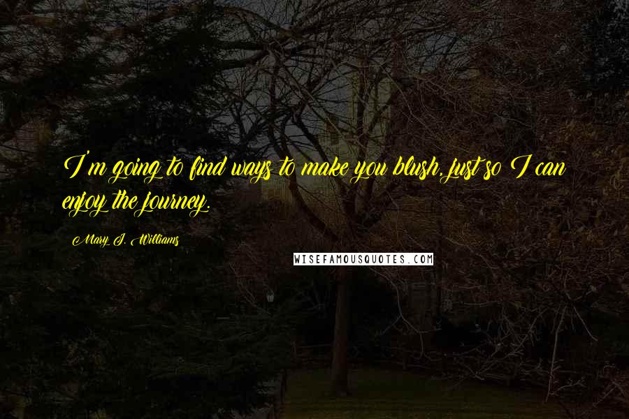 Mary J. Williams Quotes: I'm going to find ways to make you blush, just so I can enjoy the journey.