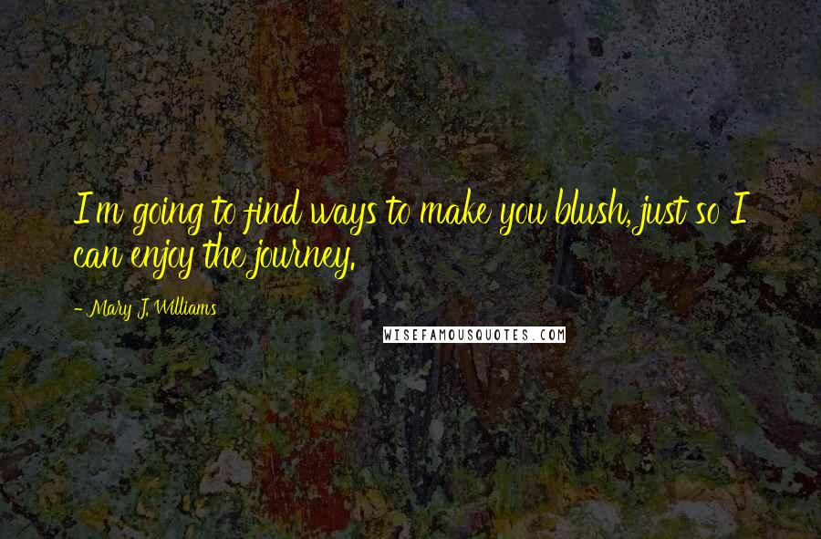 Mary J. Williams Quotes: I'm going to find ways to make you blush, just so I can enjoy the journey.