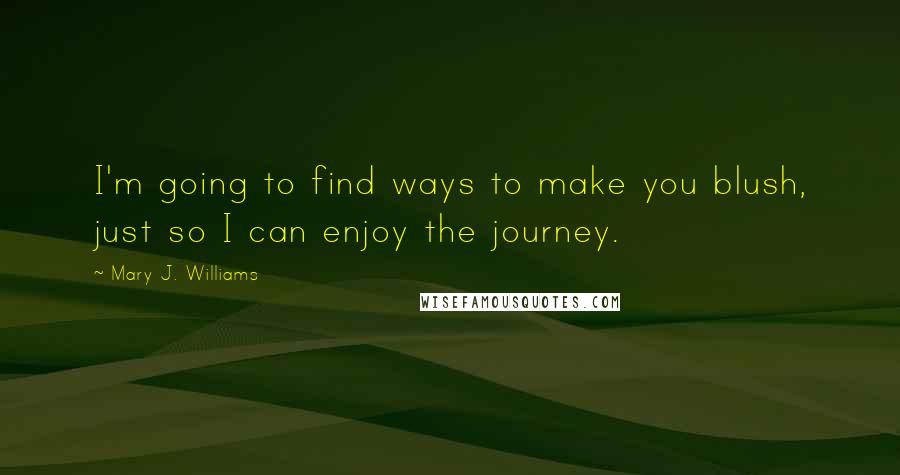 Mary J. Williams Quotes: I'm going to find ways to make you blush, just so I can enjoy the journey.