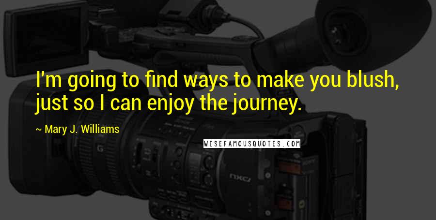 Mary J. Williams Quotes: I'm going to find ways to make you blush, just so I can enjoy the journey.