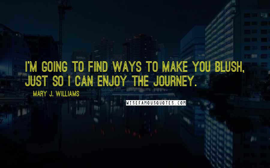 Mary J. Williams Quotes: I'm going to find ways to make you blush, just so I can enjoy the journey.