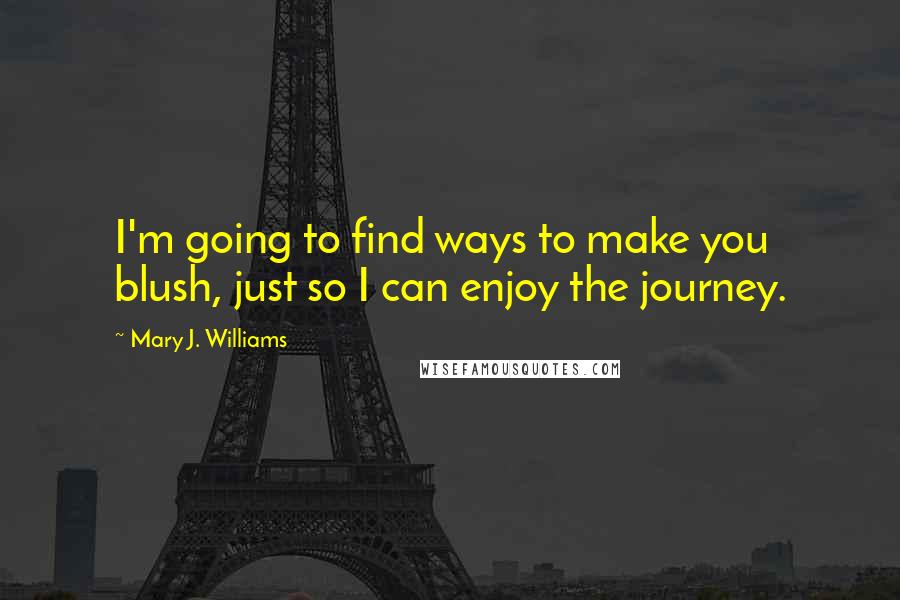 Mary J. Williams Quotes: I'm going to find ways to make you blush, just so I can enjoy the journey.