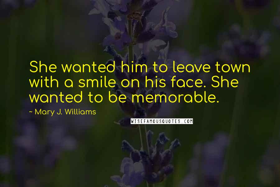 Mary J. Williams Quotes: She wanted him to leave town with a smile on his face. She wanted to be memorable.