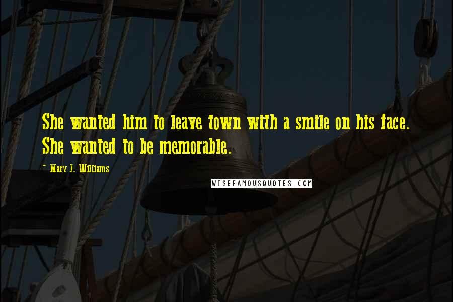 Mary J. Williams Quotes: She wanted him to leave town with a smile on his face. She wanted to be memorable.