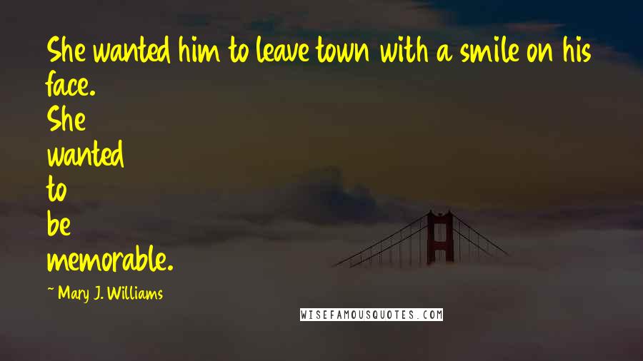 Mary J. Williams Quotes: She wanted him to leave town with a smile on his face. She wanted to be memorable.