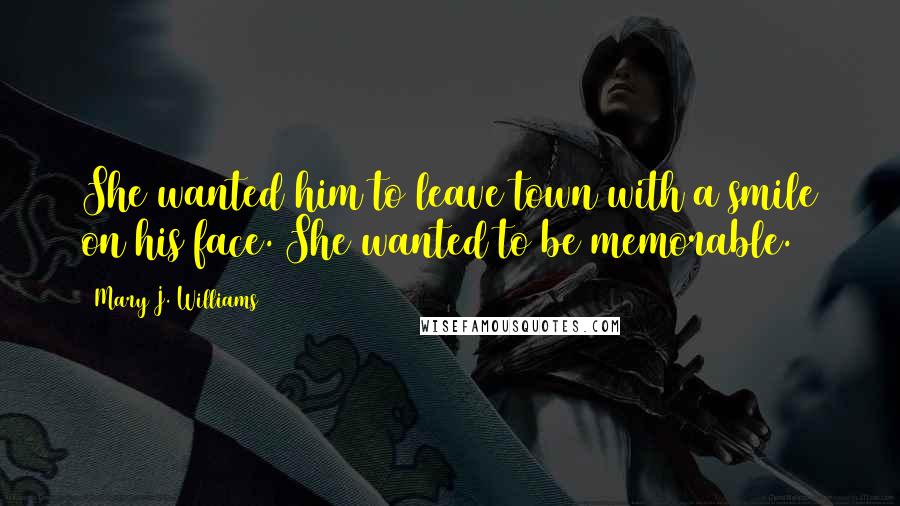 Mary J. Williams Quotes: She wanted him to leave town with a smile on his face. She wanted to be memorable.