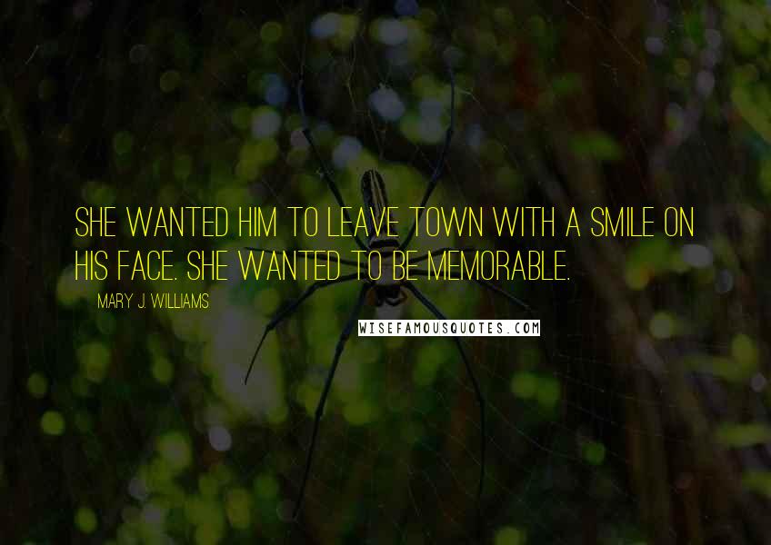 Mary J. Williams Quotes: She wanted him to leave town with a smile on his face. She wanted to be memorable.