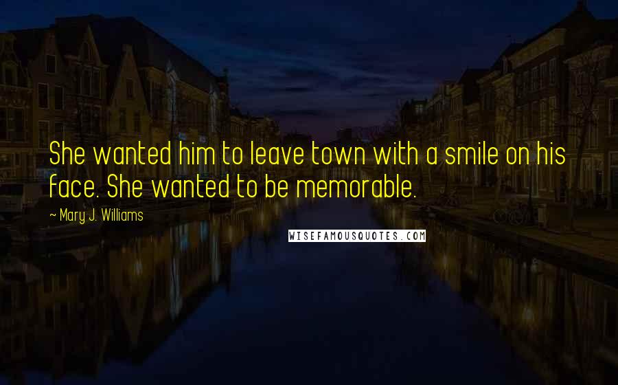 Mary J. Williams Quotes: She wanted him to leave town with a smile on his face. She wanted to be memorable.